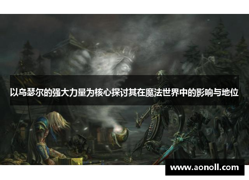 以乌瑟尔的强大力量为核心探讨其在魔法世界中的影响与地位